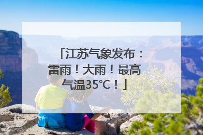 江苏气象发布：雷雨！大雨！最高气温35℃！